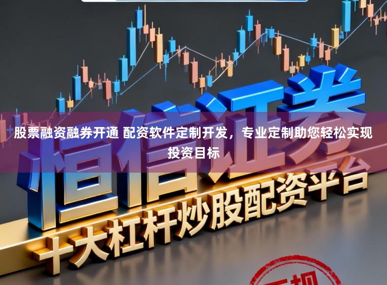 股票融资融券开通 配资软件定制开发，专业定制助您轻松实现投资目标
