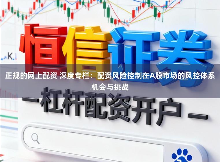 正规的网上配资 深度专栏：配资风险控制在A股市场的风控体系机会与挑战