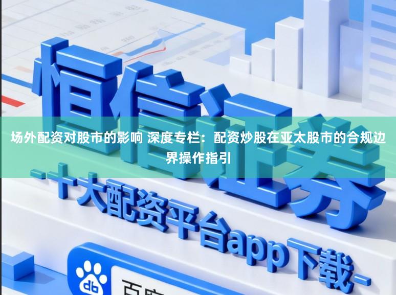 场外配资对股市的影响 深度专栏：配资炒股在亚太股市的合规边界操作指引