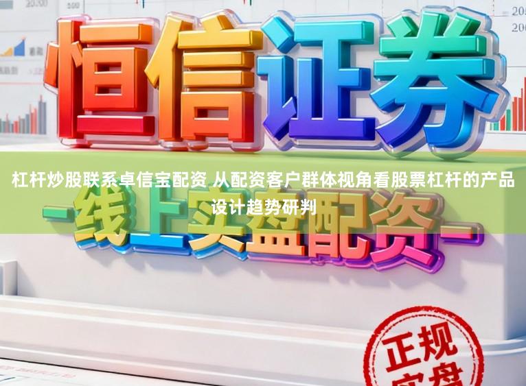 杠杆炒股联系卓信宝配资 从配资客户群体视角看股票杠杆的产品设计趋势研判