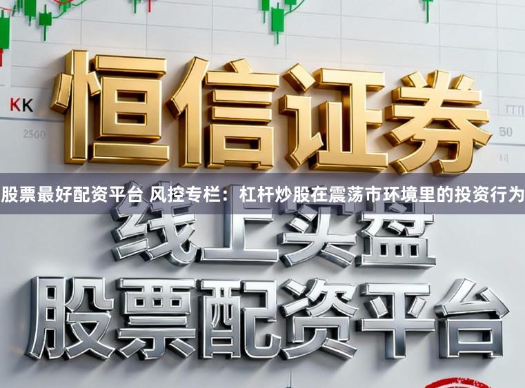股票最好配资平台 风控专栏：杠杆炒股在震荡市环境里的投资行为