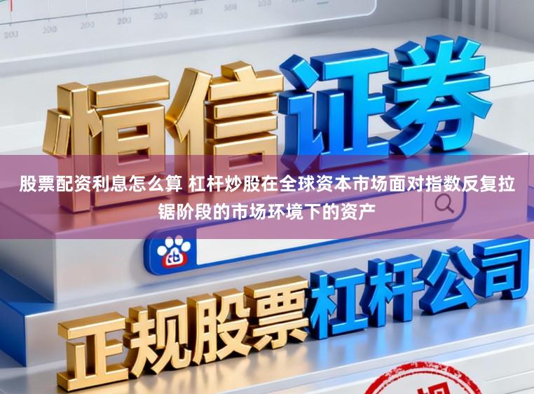 股票配资利息怎么算 杠杆炒股在全球资本市场面对指数反复拉锯阶段的市场环境下的资产