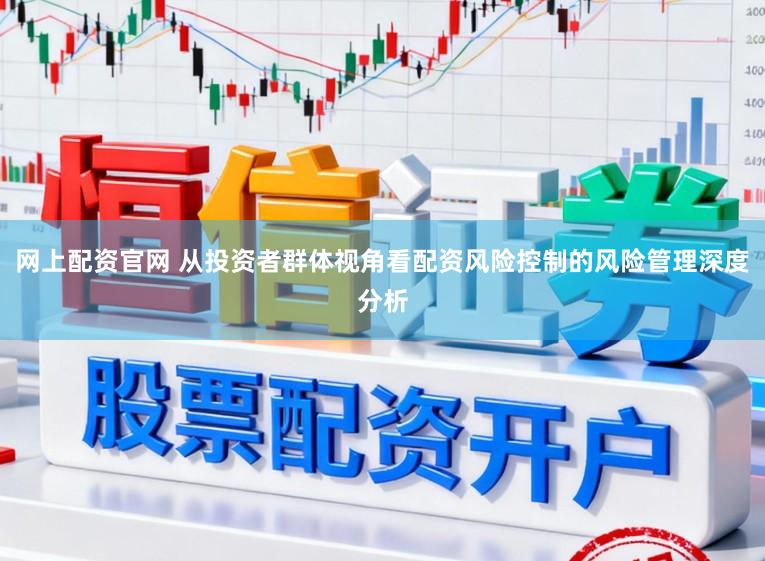 网上配资官网 从投资者群体视角看配资风险控制的风险管理深度分析