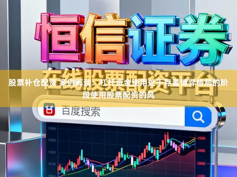 股票补仓配资 案例解读：杠杆资金使用处于存量博弈格局的阶段使用股票配资的风