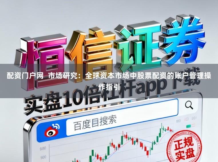 配资门户网  市场研究：全球资本市场中股票配资的账户管理操作指引