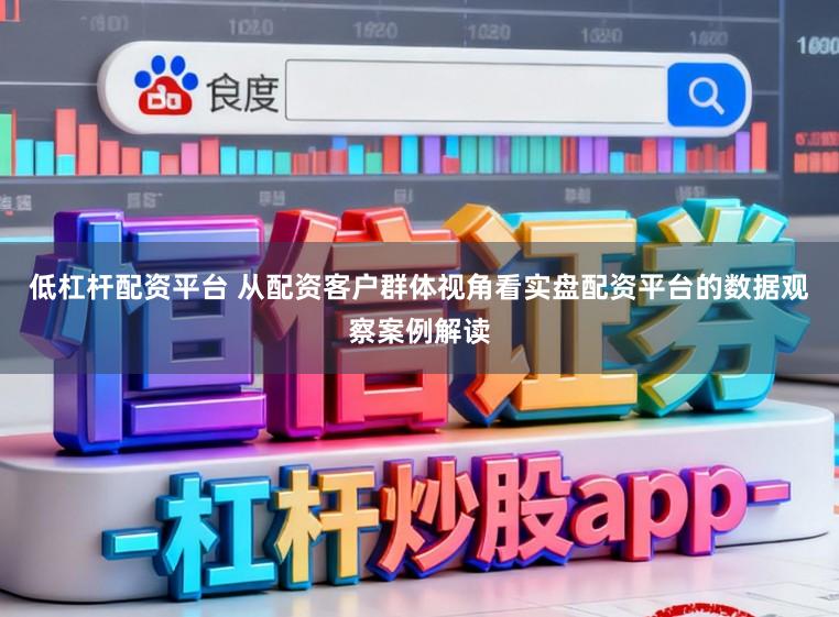 低杠杆配资平台 从配资客户群体视角看实盘配资平台的数据观察案例解读