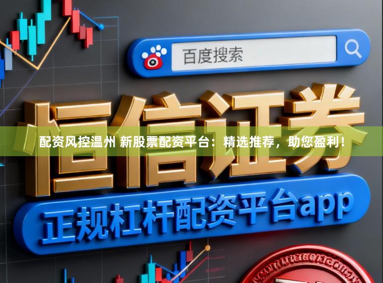 配资风控温州 新股票配资平台：精选推荐，助您盈利！