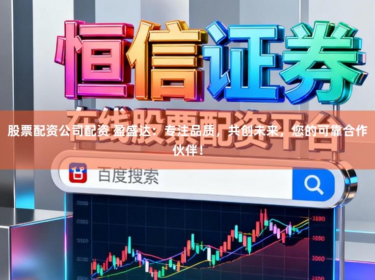股票配资公司配资 盈盛达：专注品质，共创未来，您的可靠合作伙伴！