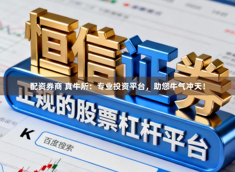 配资券商 真牛所：专业投资平台，助您牛气冲天！