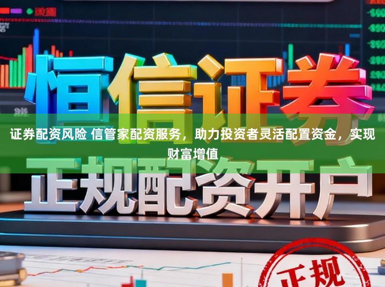 证券配资风险 信管家配资服务，助力投资者灵活配置资金，实现财富增值