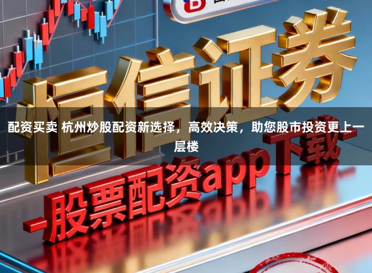 配资买卖 杭州炒股配资新选择，高效决策，助您股市投资更上一层楼