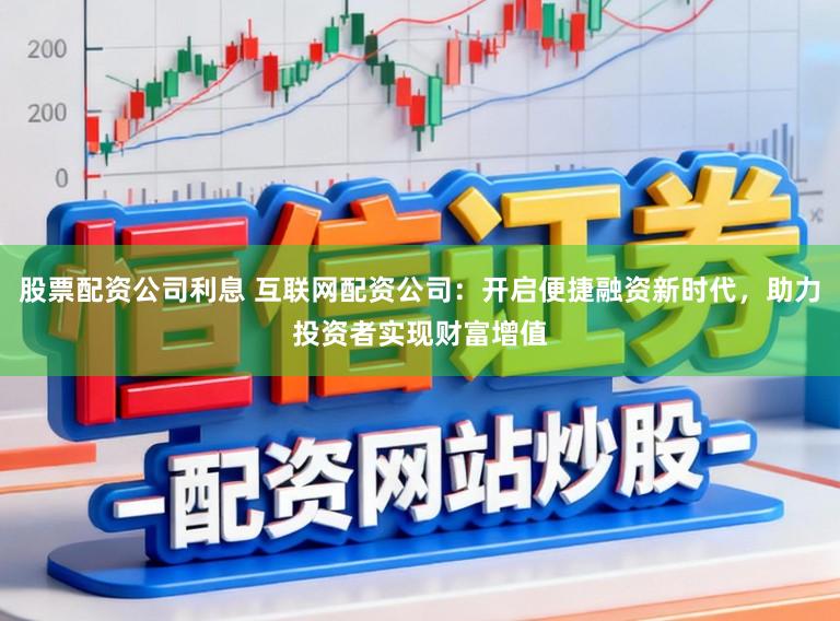 股票配资公司利息 互联网配资公司：开启便捷融资新时代，助力投资者实现财富增值