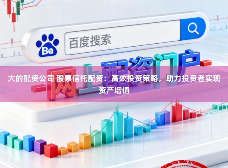 大的配资公司 股票信托配资：高效投资策略，助力投资者实现资产增值