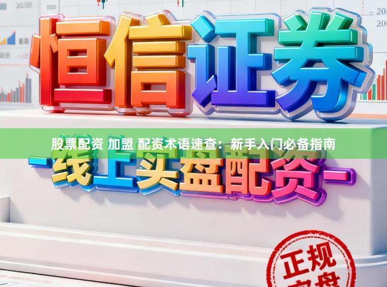 股票配资 加盟 配资术语速查：新手入门必备指南
