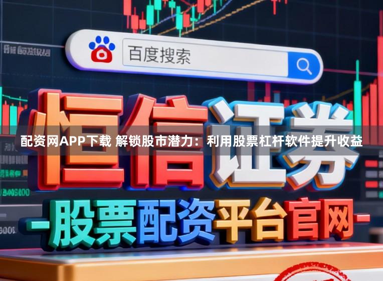 配资网APP下载 解锁股市潜力：利用股票杠杆软件提升收益