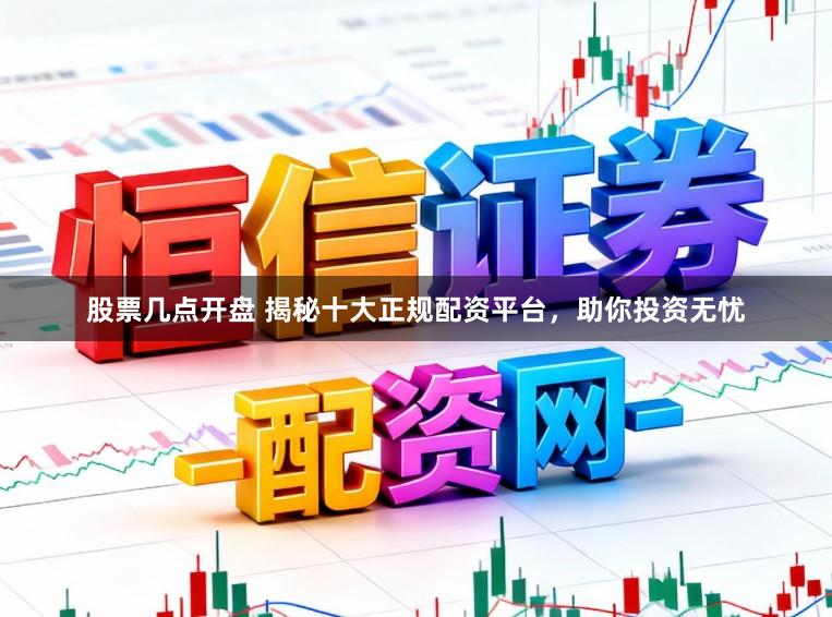 股票几点开盘 揭秘十大正规配资平台，助你投资无忧