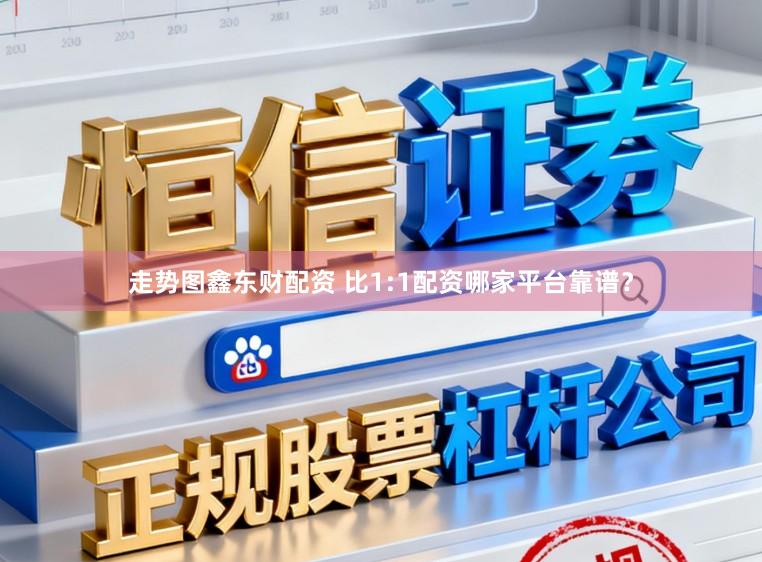 走势图鑫东财配资 比1:1配资哪家平台靠谱？