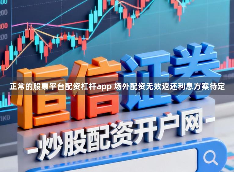 正常的股票平台配资杠杆app 场外配资无效返还利息方案待定