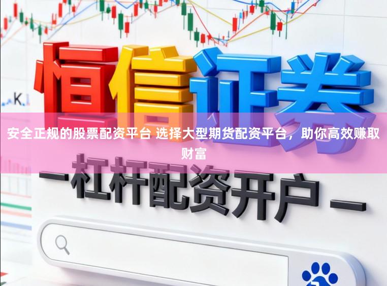 安全正规的股票配资平台 选择大型期货配资平台，助你高效赚取财富