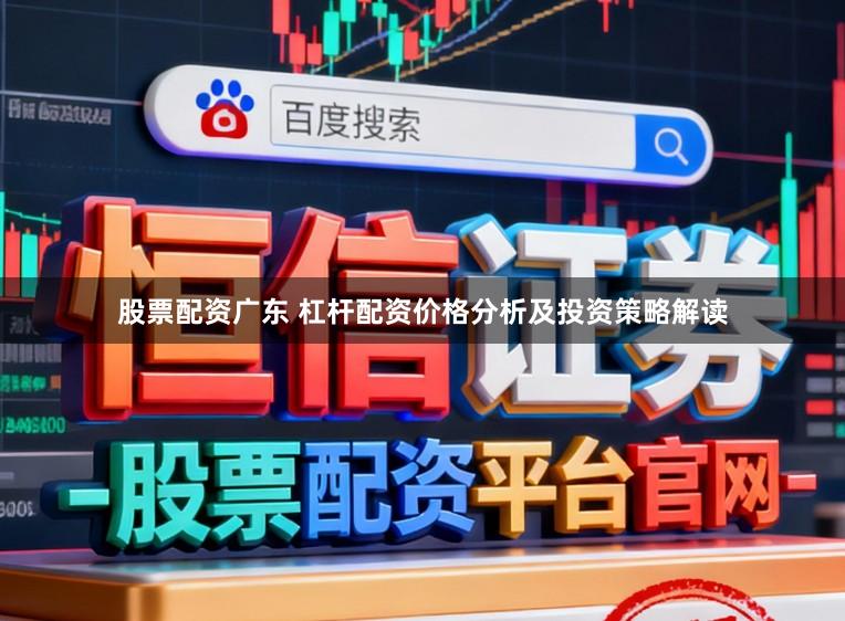 股票配资广东 杠杆配资价格分析及投资策略解读