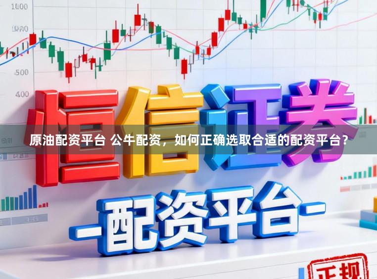 原油配资平台 公牛配资，如何正确选取合适的配资平台？