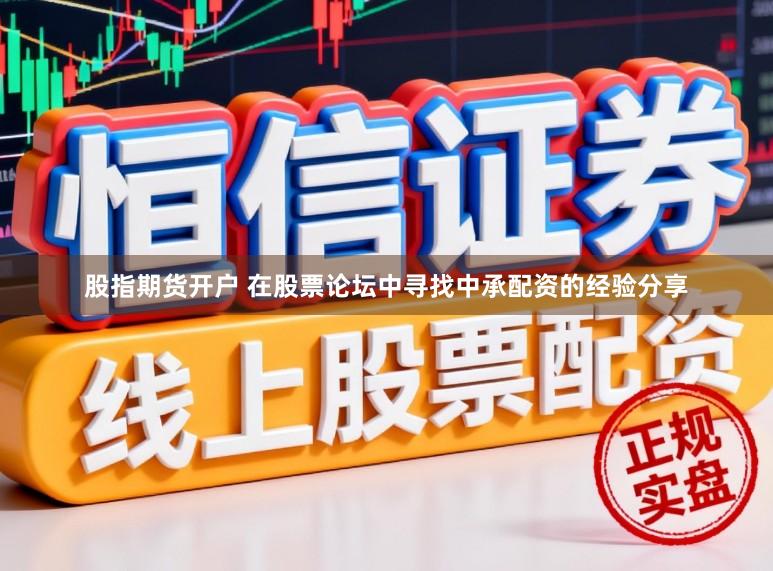 股指期货开户 在股票论坛中寻找中承配资的经验分享