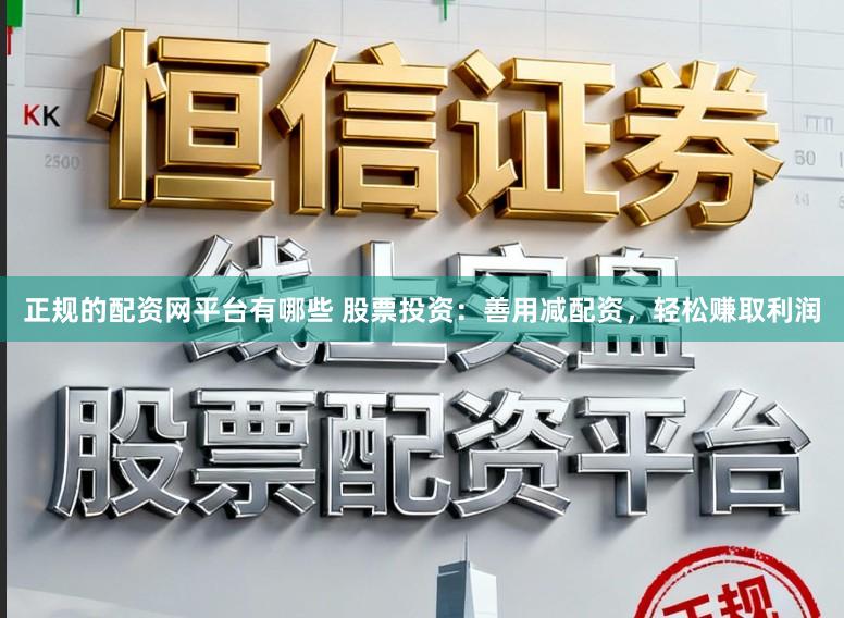 正规的配资网平台有哪些 股票投资：善用减配资，轻松赚取利润
