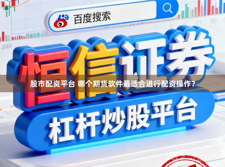 股市配资平台 哪个期货软件最适合进行配资操作？