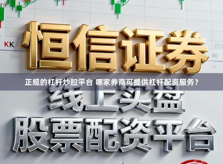 正规的杠杆炒股平台 哪家券商可提供杠杆配资服务？