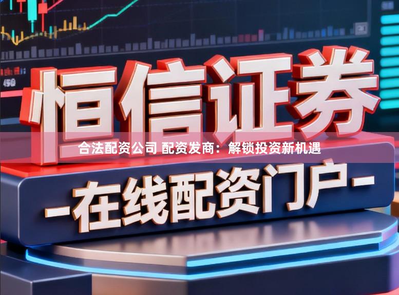 合法配资公司 配资发商:解锁投资新机遇