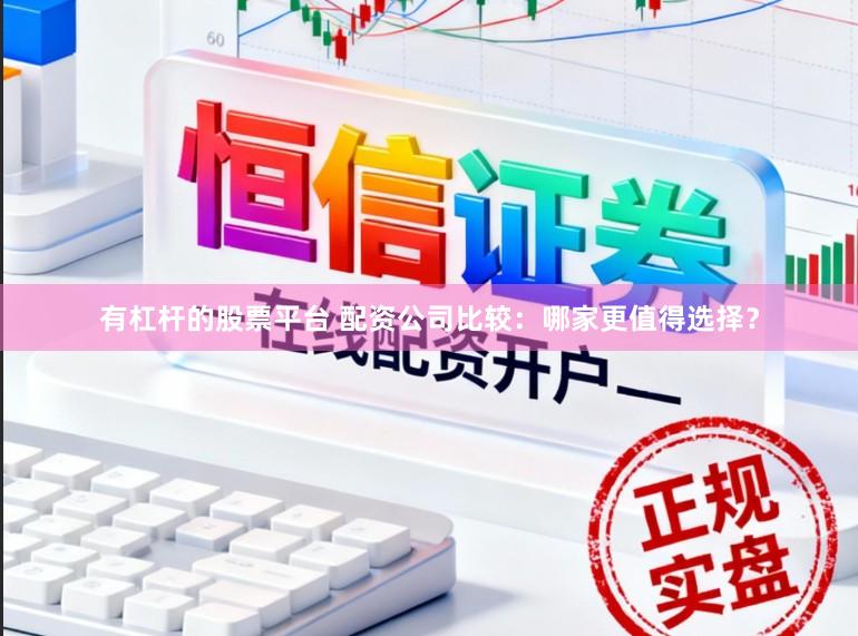 有杠杆的股票平台 配资公司比较：哪家更值得选择？