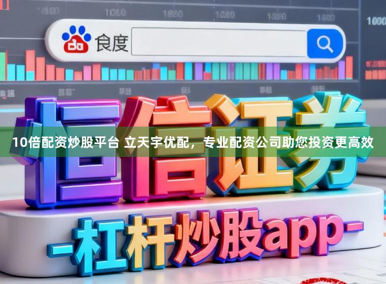 10倍配资炒股平台 立天宇优配,专业配资公司助您投资更高效