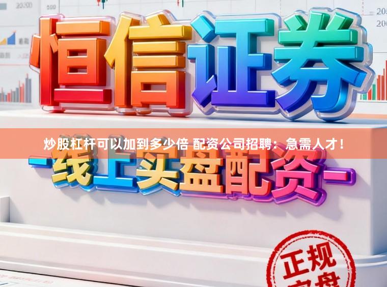 炒股杠杆可以加到多少倍 配资公司招聘:急需人才!
