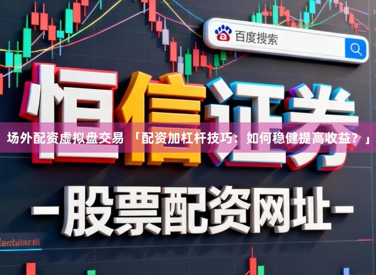 场外配资虚拟盘交易 「配资加杠杆技巧：如何稳健提高收益？」