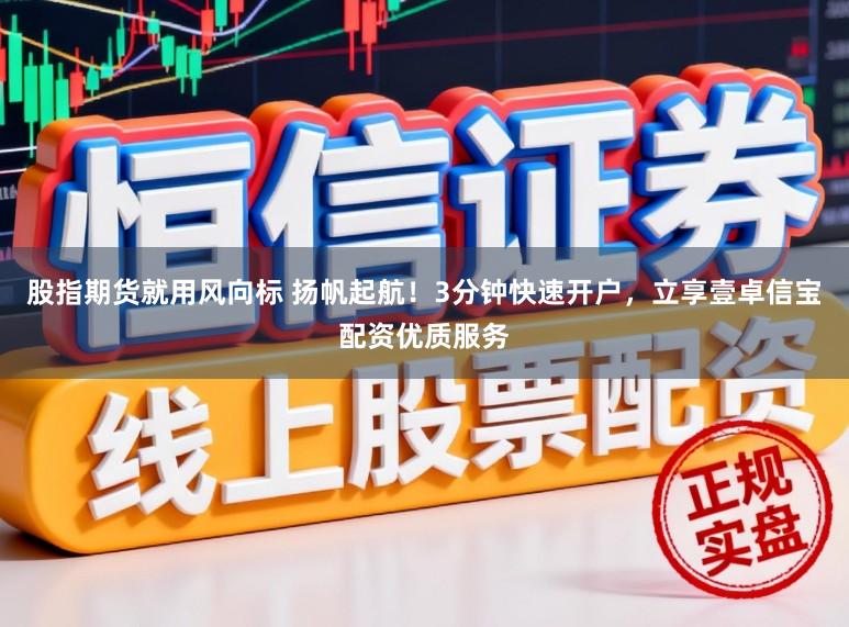 股指期货就用风向标 扬帆起航！3分钟快速开户，立享壹卓信宝配资优质服务