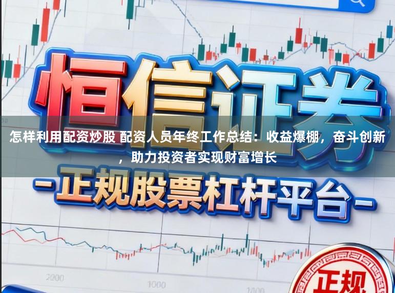 怎样利用配资炒股 配资人员年终工作总结:收益爆棚,奋斗创新,助力投资者实现财富增长