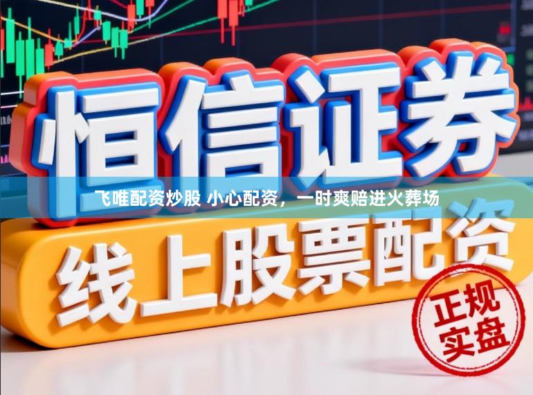 飞唯配资炒股 小心配资,一时爽赔进火葬场