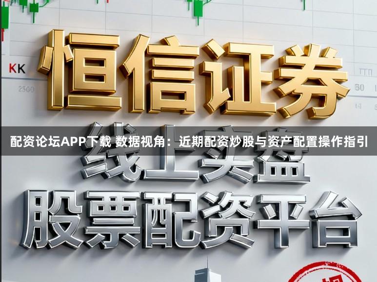 配资论坛APP下载 数据视角:近期配资炒股与资产配置操作指引