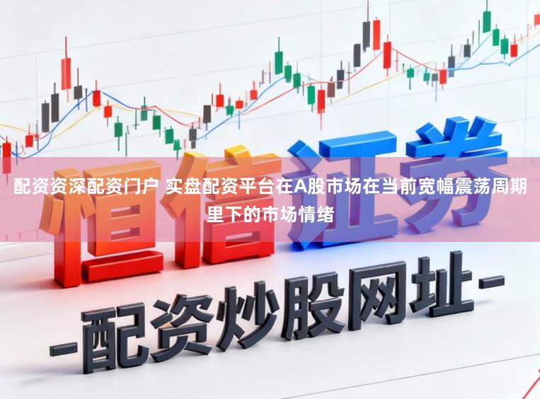 配资资深配资门户 实盘配资平台在A股市场在当前宽幅震荡周期里下的市场情绪