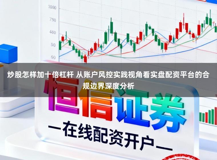 炒股怎样加十倍杠杆 从账户风控实践视角看实盘配资平台的合规边界深度分析