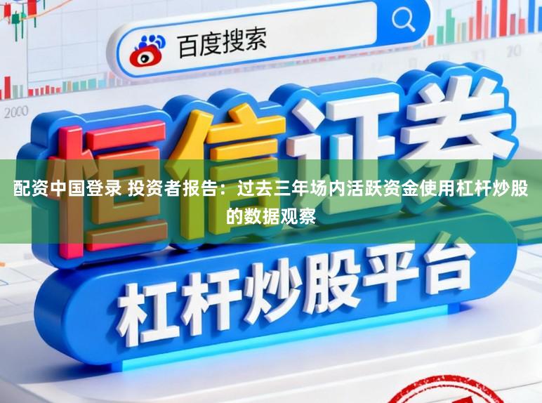 配资中国登录 投资者报告：过去三年场内活跃资金使用杠杆炒股的数据观察