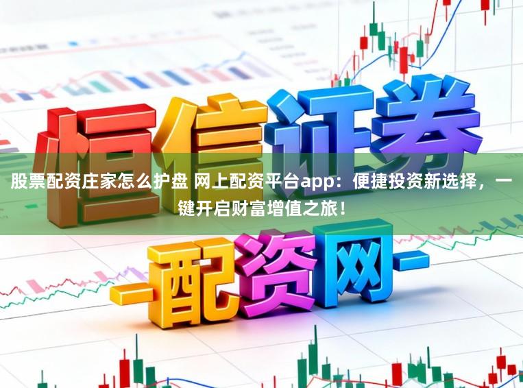 股票配资庄家怎么护盘 网上配资平台app:便捷投资新选择,一键开启财富增值之旅!