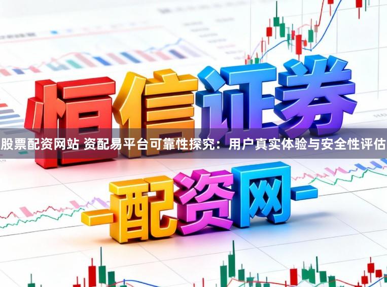 股票配资网站 资配易平台可靠性探究：用户真实体验与安全性评估