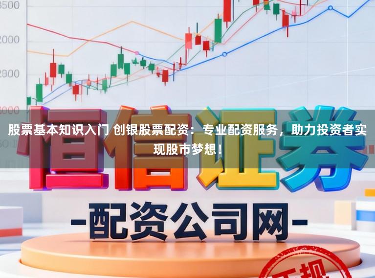 股票基本知识入门 创银股票配资：专业配资服务，助力投资者实现股市梦想！