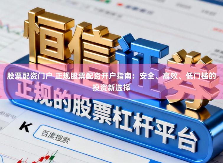 股票配资门户 正规股票配资开户指南:安全、高效、低门槛的投资新选择