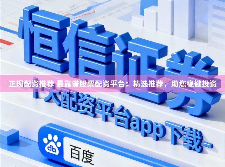 正规配资推荐 最靠谱股票配资平台：精选推荐，助您稳健投资