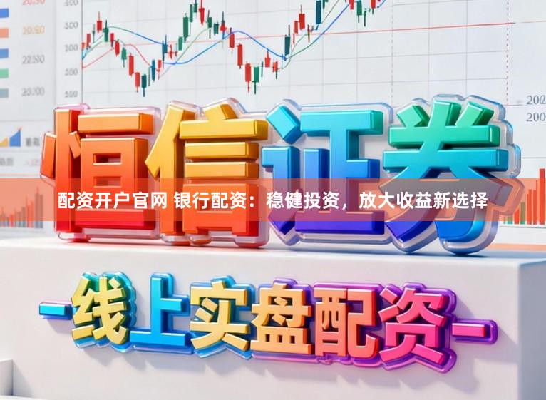 配资开户官网 银行配资：稳健投资，放大收益新选择