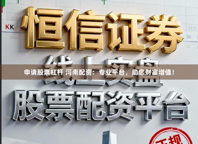申请股票杠杆 河南配资：专业平台，助您财富增值！