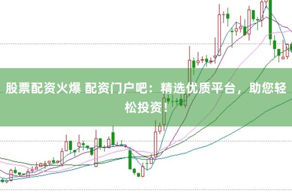 股票配资火爆 配资门户吧：精选优质平台，助您轻松投资！