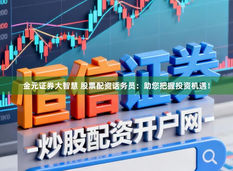 金元证券大智慧 股票配资话务员:助您把握投资机遇!